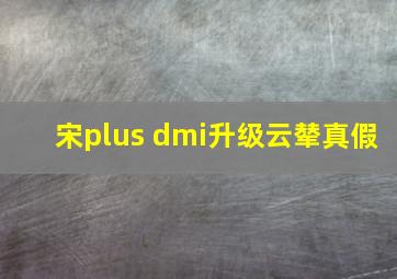 宋plus dmi升级云辇真假